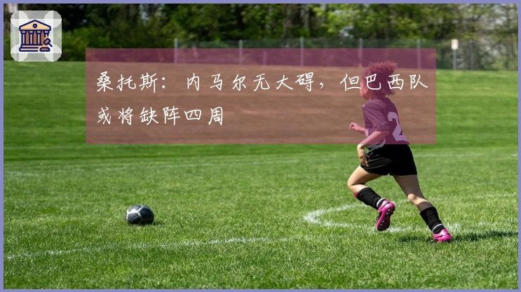 桑托斯：内马尔无大碍，但巴西队或将缺阵四周