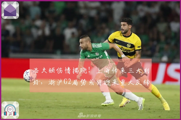 洛夫顿伤情揭晓！上海传来三大利好，浙沪G2局势或将迎来重大反转！