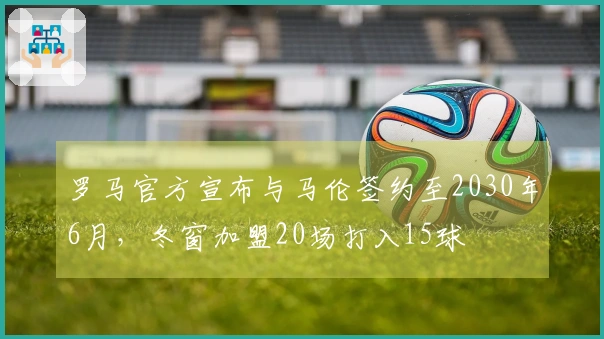 罗马官方宣布与马伦签约至2030年6月，冬窗加盟20场打入15球